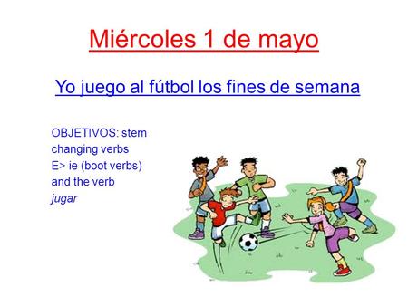 Miércoles 1 de mayo Yo juego al fútbol los fines de semana OBJETIVOS: stem changing verbs E> ie (boot verbs) and the verb jugar.