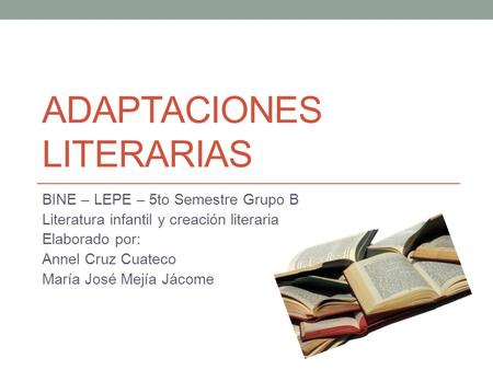 ADAPTACIONES LITERARIAS BINE – LEPE – 5to Semestre Grupo B Literatura infantil y creación literaria Elaborado por: Annel Cruz Cuateco María José Mejía.