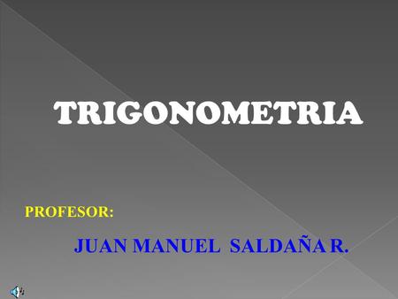 PROFESOR: JUAN MANUEL SALDAÑA R. TRIGONOMETRIA.