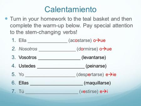 Calentamiento Turn in your homework to the teal basket and then complete the warm-up below. Pay special attention to the stem-changing verbs! 1. Ella _______________.