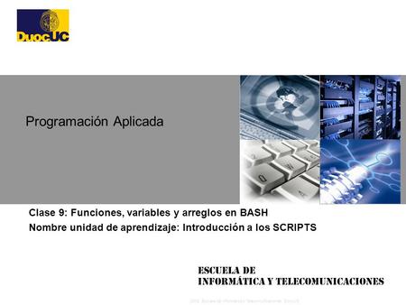 2008 Escuela de Informática y Telecomunicaciones, DuocUC Escuela de Informática y Telecomunicaciones Clase 9: Funciones, variables y arreglos en BASH Nombre.