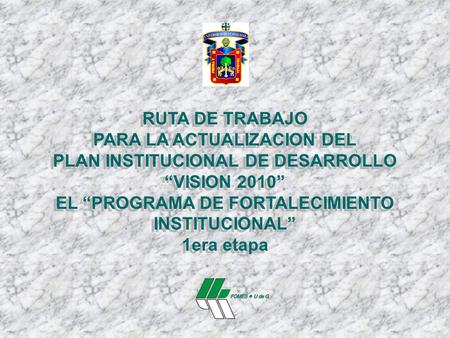 RUTA DE TRABAJO PARA LA ACTUALIZACION DEL PLAN INSTITUCIONAL DE DESARROLLO “VISION 2010” EL “PROGRAMA DE FORTALECIMIENTO INSTITUCIONAL” 1era etapa RUTA.