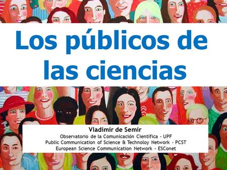 Los públicos de las ciencias Vladimir de Semir Observatorio de la Comunicación Científica - UPF Public Communication of Science & Technoloy Network - PCST.