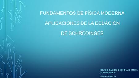 FUNDAMENTOS DE FÍSICA MODERNA APLICACIONES DE LA ECUACIÓN DE SCHRÖDINGER DOMINGO ALFONSO CORONADO ARRIETA G1E06DOMINGO FISICA MODERNA.