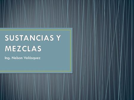 SUSTANCIAS Y MEZCLAS Ing. Nelson Velásquez.