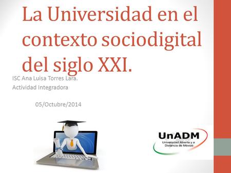 La Universidad en el contexto sociodigital del siglo XXI. ISC Ana Luisa Torres Lara. Actividad Integradora 05/Octubre/2014.
