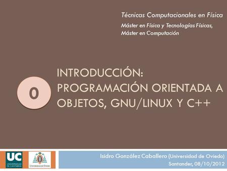 INTRODUCCIÓN: PROGRAMACIÓN ORIENTADA A OBJETOS, GNU/LINUX Y C++ 0 0 Técnicas Computacionales en Física Máster en Física y Tecnologías Físicas, Máster en.