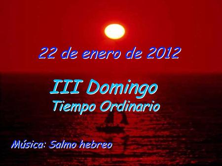 22 de enero de 2012 III Domingo Tiempo Ordinario III Domingo Tiempo Ordinario Música: Salmo hebreo.