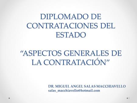 DIPLOMADO DE CONTRATACIONES DEL ESTADO “ASPECTOS GENERALES DE LA CONTRATACIÓN” DR. MIGUEL ANGEL SALAS MACCHIAVELLO salas_macchiavello@hotmail.com.