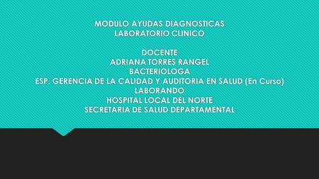 MODULO AYUDAS DIAGNOSTICAS LABORATORIO CLINICO DOCENTE ADRIANA TORRES RANGEL BACTERIOLOGA ESP. GERENCIA DE LA CALIDAD Y AUDITORIA EN SALUD (En Curso)