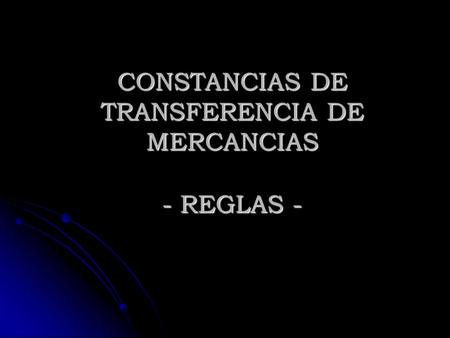 CONSTANCIAS DE TRANSFERENCIA DE MERCANCIAS - REGLAS -