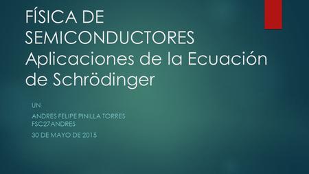 FÍSICA DE SEMICONDUCTORES Aplicaciones de la Ecuación de Schrödinger UN ANDRES FELIPE PINILLA TORRES FSC27ANDRES 30 DE MAYO DE 2015.