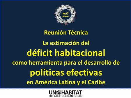 Reunión Técnica La estimación del déficit habitacional como herramienta para el desarrollo de políticas efectivas en América Latina y el Caribe Wuf 7 Medellin.