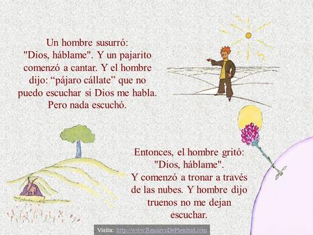 Un hombre susurró: Dios, háblame. Y un pajarito comenzó a cantar. Y el hombre dijo: “pájaro cállate” que no puedo escuchar si Dios me habla. Pero nada.