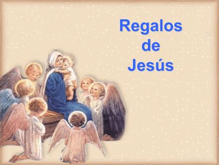 Regalos de Jesús Te regalo a mi Santísima Madre, para que sea tu Madre. Te regalo mi alegría para que tengas una fuente inagotable de paz. Te regalo.