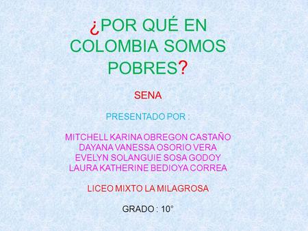 ¿ POR QUÉ EN COLOMBIA SOMOS POBRES ? SENA PRESENTADO POR : MITCHELL KARINA OBREGON CASTAÑO DAYANA VANESSA OSORIO VERA EVELYN SOLANGUIE SOSA GODOY LAURA.