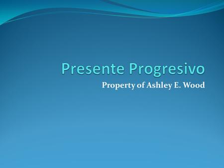 Property of Ashley E. Wood. Present Progressive Present progressive is something we have already seen, when we were working with “estar” It’s used to.