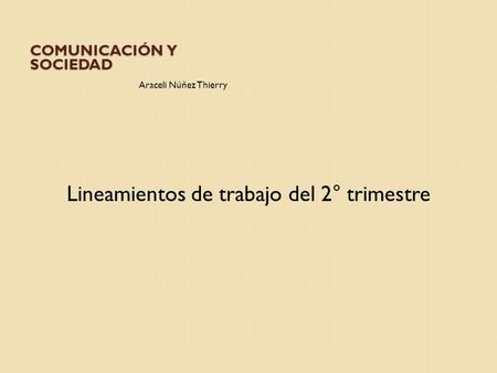 COMUNICACIÓN Y SOCIEDAD Araceli Núñez Thierry Lineamientos de trabajo del 2° trimestre.