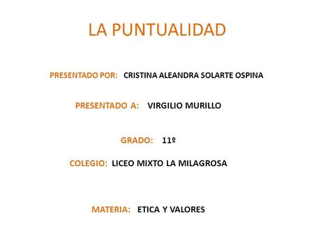 LA PUNTUALIDAD PRESENTADO POR: CRISTINA ALEANDRA SOLARTE OSPINA PRESENTADO A: VIRGILIO MURILLO GRADO: 11º COLEGIO: LICEO MIXTO LA MILAGROSA MATERIA: ETICA.
