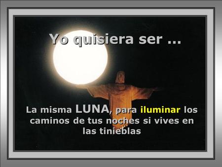 Yo quisiera ser... La misma LUNA, para iluminar los caminos de tus noches si vives en las tinieblas La misma LUNA, para iluminar los caminos de tus noches.