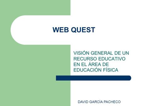 WEB QUEST VISIÓN GENERAL DE UN RECURSO EDUCATIVO EN EL ÁREA DE EDUCACIÓN FÍSICA DAVID GARCÍA PACHECO.