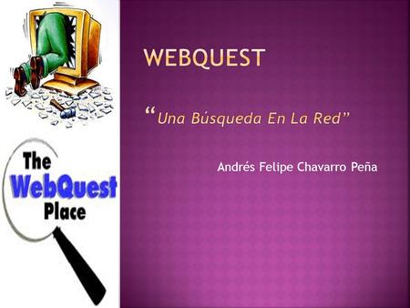 Andrés Felipe Chavarro Peña.  Una WebQuest es un tipo de actividad didáctica que consiste en una investigación guiada, con recursos principalmente procedentes.