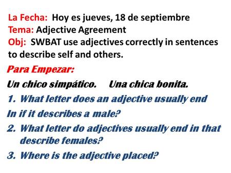 La Fecha: Hoy es jueves, 18 de septiembre Tema: Adjective Agreement Obj: SWBAT use adjectives correctly in sentences to describe self and others. Para.