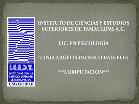INSTITUTO DE CIENCIAS Y ESTUDIOS SUPERIORES DE TAMAULIPAS A.C. LIC. EN PSICOLOGÍA TANIA ARGELIA PACHECO BALCELLS ***COMPUTACION***