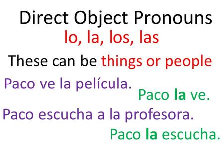 Direct Object Pronouns lo, la, los, las These can be things or people Paco ve la película. Paco la ve. Paco escucha a la profesora. Paco la escucha.