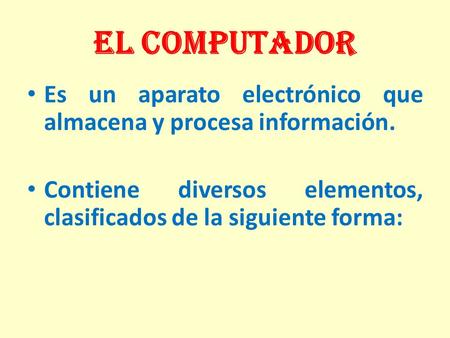 EL COMPUTADOR Es un aparato electrónico que almacena y procesa información. Contiene diversos elementos, clasificados de la siguiente forma: