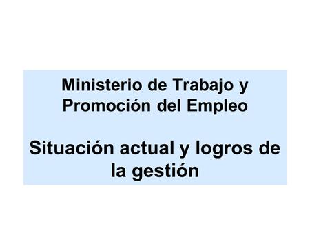 Ministerio de Trabajo y Promoción del Empleo Situación actual y logros de la gestión.