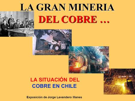 LA SITUACIÓN DEL COBRE EN CHILE Exposición de Jorge Lavandero Illanes LA GRAN MINERIA DEL COBRE … DEL COBRE …