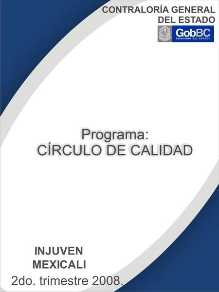 CONTRALORÍA GENERAL DEL ESTADO Programa: CÍRCULO DE CALIDAD SECRETARIA DEL TRABAJO Y PREVISIÓN SOCIAL MEXICALI 2do trimestre 2008. INJUVEN MEXICALI.