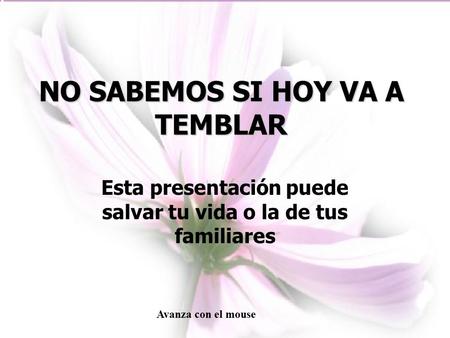 NO SABEMOS SI HOY VA A TEMBLAR Esta presentación puede salvar tu vida o la de tus familiares Avanza con el mouse.