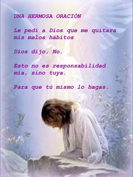 UNA HERMOSA ORACIÓN Le pedí a Dios que me quitara mis malos hábitos Dios dijo, No. Esto no es responsabilidad mía, sino tuya. Para que tú mismo lo hagas.