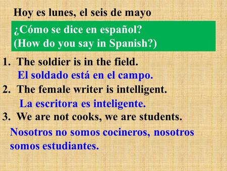 ¿Cómo se dice en español? (How do you say in Spanish?) Hoy es lunes, el seis de mayo 1. The soldier is in the field. 2.The female writer is intelligent.