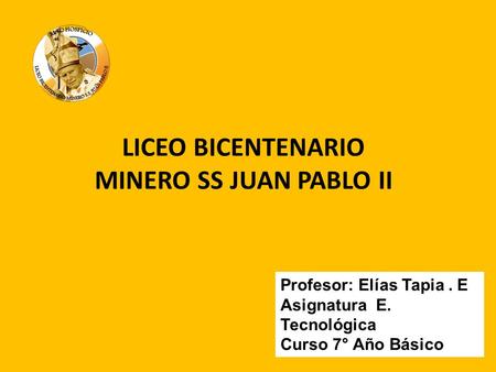 LICEO BICENTENARIO MINERO SS JUAN PABLO II Profesor: Elías Tapia. E Asignatura E. Tecnológica Curso 7° Año Básico.