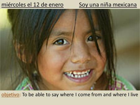 Miércoles el 12 de enero Soy una niña mexicana objetivo: To be able to say where I come from and where I live.