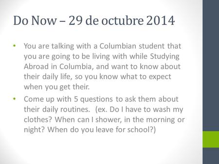 Do Now – 29 de octubre 2014 You are talking with a Columbian student that you are going to be living with while Studying Abroad in Columbia, and want to.