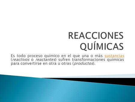 REACCIONES QUÍMICAS Es todo proceso químico en el que una o más sustancias (reactivos o reactantes) sufren transformaciones químicas para convertirse.