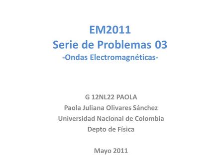 EM2011 Serie de Problemas 03 -Ondas Electromagnéticas- G 12NL22 PAOLA Paola Juliana Olivares Sánchez Universidad Nacional de Colombia Depto de Física Mayo.