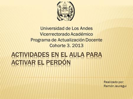 Universidad de Los Andes Vicerrectorado Académico Programa de Actualización Docente Cohorte 3. 2013 Realizado por: Ramón Jauregui.
