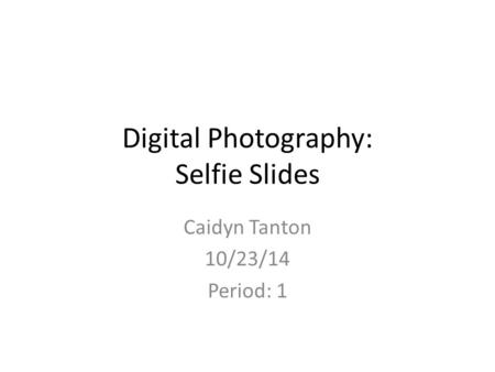 Digital Photography: Selfie Slides Caidyn Tanton 10/23/14 Period: 1.