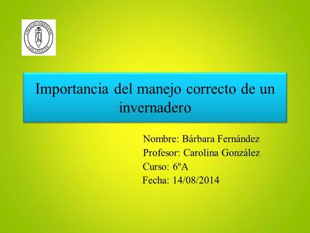 Importancia del manejo correcto de un invernadero Nombre: Bárbara Fernández Profesor: Carolina González Curso: 6ºA Fecha: 14/08/2014.