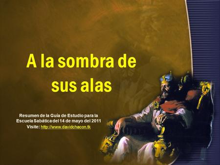 Visite: http://www.davidchacon.tk A la sombra de sus alas Resumen de la Guía de Estudio para la Escuela Sabática del 14 de mayo del 2011 Visite: http://www.davidchacon.tk.