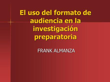 El uso del formato de audiencia en la investigación preparatoria FRANK ALMANZA.