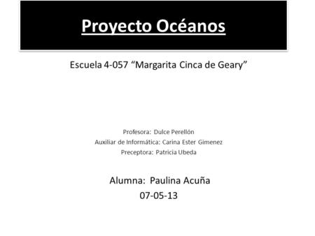 Proyecto Océanos Escuela 4-057 “Margarita Cinca de Geary” Profesora: Dulce Perellón Auxiliar de Informática: Carina Ester Gimenez Preceptora: Patricia.