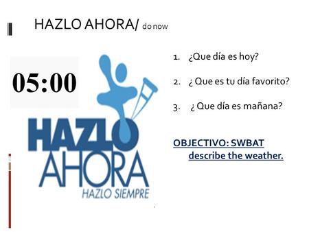 HAZLO AHORA/ do now 1.¿Que día es hoy? 2.¿ Que es tu día favorito? 3. ¿ Que día es mañana? OBJECTIVO: SWBAT describe the weather.