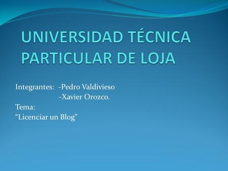 Integrantes: -Pedro Valdivieso -Xavier Orozco. Tema: “Licenciar un Blog”