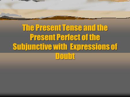 The Present Tense and the Present Perfect of the Subjunctive with Expressions of Doubt.